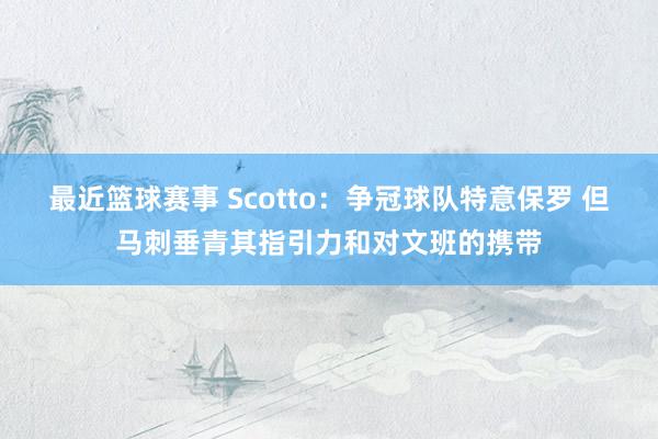 最近篮球赛事 Scotto：争冠球队特意保罗 但马刺垂青其指引力和对文班的携带