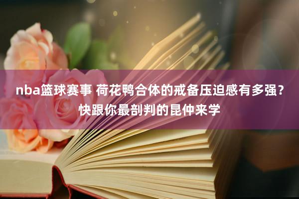 nba篮球赛事 荷花鸭合体的戒备压迫感有多强？快跟你最剖判的昆仲来学