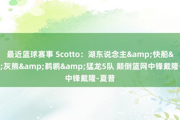 最近篮球赛事 Scotto：湖东说念主&快船&灰熊&鹈鹕&猛龙5队 颠倒篮网中锋戴隆-夏普