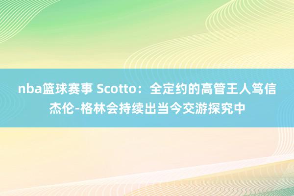 nba篮球赛事 Scotto：全定约的高管王人笃信杰伦-格林会持续出当今交游探究中