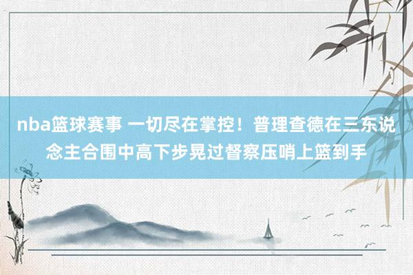 nba篮球赛事 一切尽在掌控！普理查德在三东说念主合围中高下步晃过督察压哨上篮到手