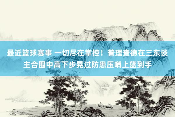 最近篮球赛事 一切尽在掌控！普理查德在三东谈主合围中高下步晃过防患压哨上篮到手