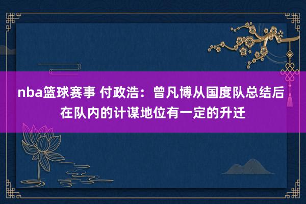 nba篮球赛事 付政浩：曾凡博从国度队总结后 在队内的计谋地位有一定的升迁