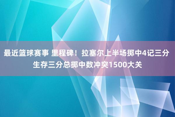 最近篮球赛事 里程碑！拉塞尔上半场掷中4记三分 生存三分总掷中数冲突1500大关