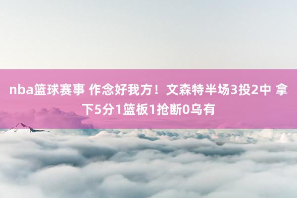 nba篮球赛事 作念好我方！文森特半场3投2中 拿下5分1篮板1抢断0乌有