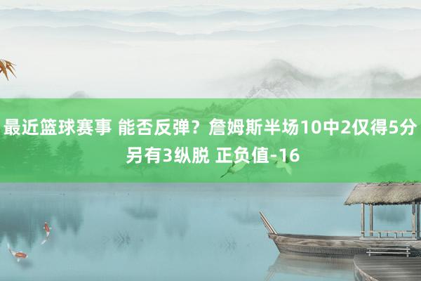 最近篮球赛事 能否反弹？詹姆斯半场10中2仅得5分 另有3纵脱 正负值-16