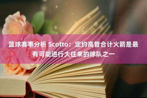 篮球赛事分析 Scotto：定约高管合计火箭是最有可能进行大往来的球队之一