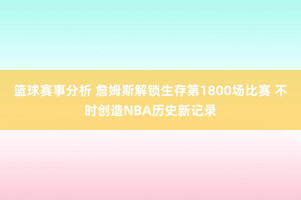 篮球赛事分析 詹姆斯解锁生存第1800场比赛 不时创造NBA历史新记录