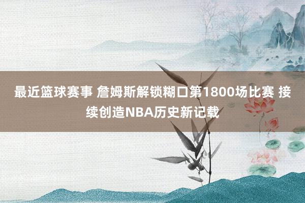 最近篮球赛事 詹姆斯解锁糊口第1800场比赛 接续创造NBA历史新记载