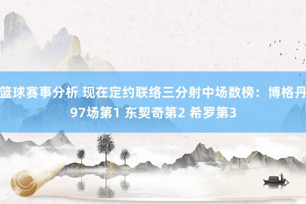 篮球赛事分析 现在定约联络三分射中场数榜：博格丹97场第1 东契奇第2 希罗第3