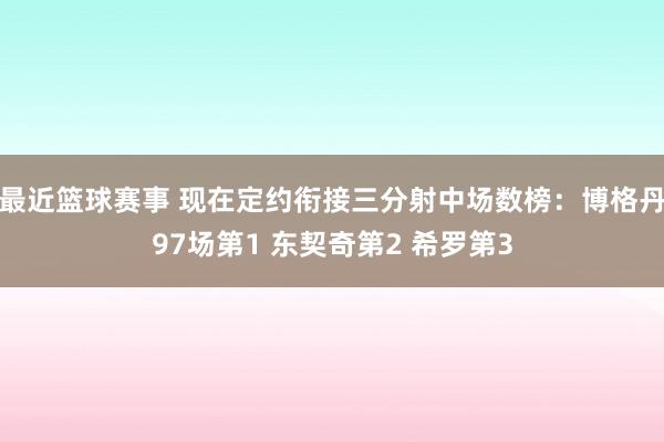 最近篮球赛事 现在定约衔接三分射中场数榜：博格丹97场第1 东契奇第2 希罗第3