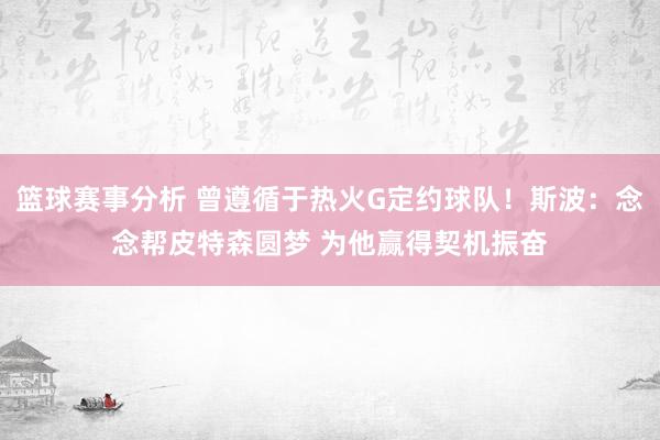 篮球赛事分析 曾遵循于热火G定约球队！斯波：念念帮皮特森圆梦 为他赢得契机振奋