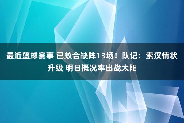 最近篮球赛事 已蚁合缺阵13场！队记：索汉情状升级 明日概况率出战太阳