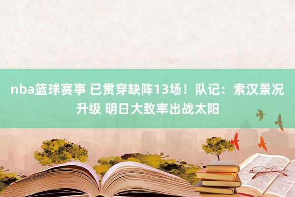 nba篮球赛事 已贯穿缺阵13场！队记：索汉景况升级 明日大致率出战太阳