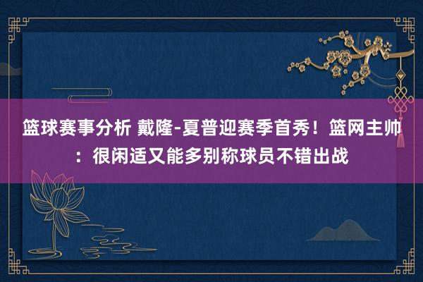 篮球赛事分析 戴隆-夏普迎赛季首秀！篮网主帅：很闲适又能多别称球员不错出战