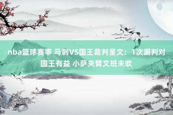 nba篮球赛事 马刺VS国王裁判呈文：1次漏判对国王有益 小萨夹臂文班未吹