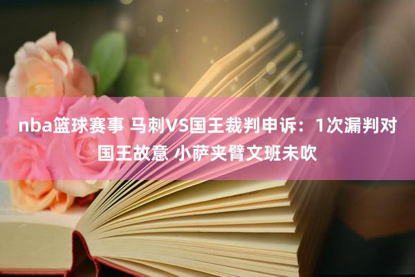 nba篮球赛事 马刺VS国王裁判申诉：1次漏判对国王故意 小萨夹臂文班未吹