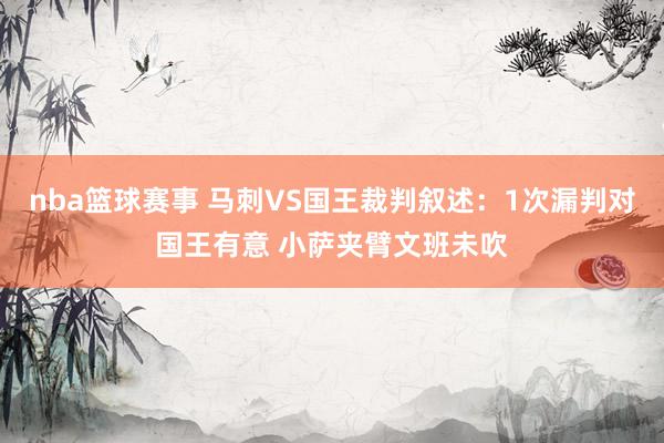 nba篮球赛事 马刺VS国王裁判叙述：1次漏判对国王有意 小萨夹臂文班未吹