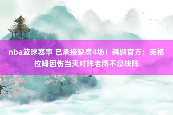 nba篮球赛事 已承接缺席4场！鹈鹕官方：英格拉姆因伤当天对阵老鹰不息缺阵