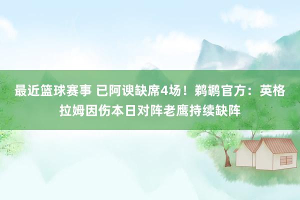 最近篮球赛事 已阿谀缺席4场！鹈鹕官方：英格拉姆因伤本日对阵老鹰持续缺阵