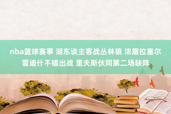 nba篮球赛事 湖东谈主客战丛林狼 浓眉拉塞尔雷迪什不错出战 里夫斯伙同第二场缺阵