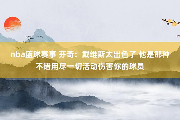 nba篮球赛事 芬奇：戴维斯太出色了 他是那种不错用尽一切活动伤害你的球员