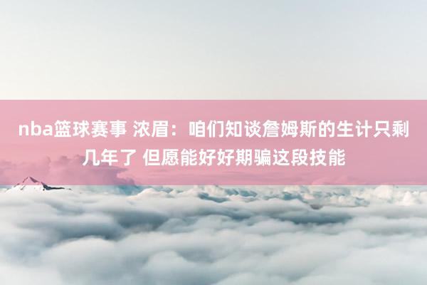 nba篮球赛事 浓眉：咱们知谈詹姆斯的生计只剩几年了 但愿能好好期骗这段技能