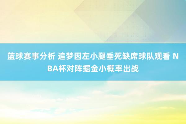 篮球赛事分析 追梦因左小腿垂死缺席球队观看 NBA杯对阵掘金小概率出战