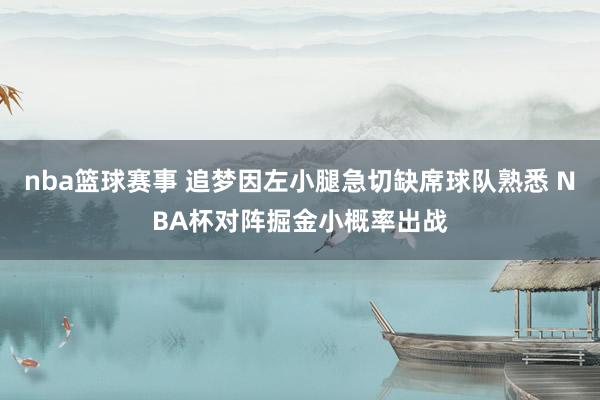 nba篮球赛事 追梦因左小腿急切缺席球队熟悉 NBA杯对阵掘金小概率出战