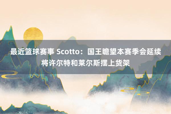 最近篮球赛事 Scotto：国王瞻望本赛季会延续将许尔特和莱尔斯摆上货架