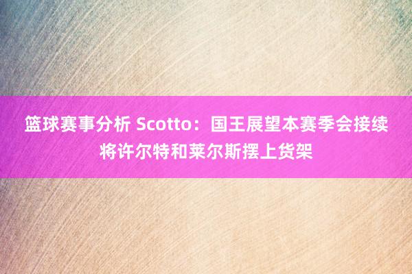 篮球赛事分析 Scotto：国王展望本赛季会接续将许尔特和莱尔斯摆上货架