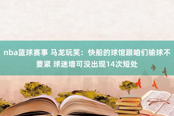 nba篮球赛事 马龙玩笑：快船的球馆跟咱们输球不要紧 球迷墙可没出现14次短处