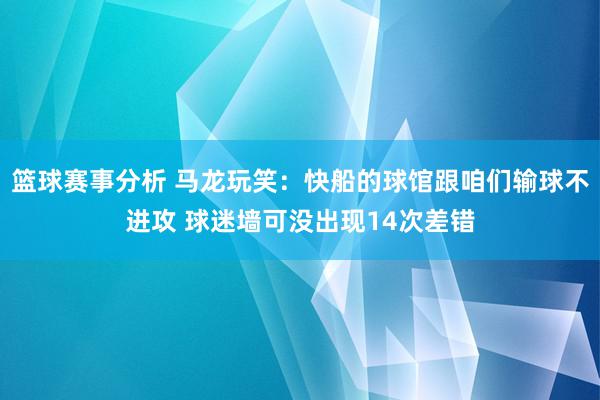 篮球赛事分析 马龙玩笑：快船的球馆跟咱们输球不进攻 球迷墙可没出现14次差错