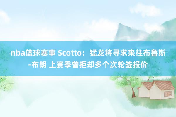 nba篮球赛事 Scotto：猛龙将寻求来往布鲁斯-布朗 上赛季曾拒却多个次轮签报价