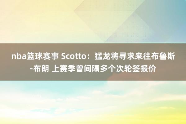 nba篮球赛事 Scotto：猛龙将寻求来往布鲁斯-布朗 上赛季曾间隔多个次轮签报价