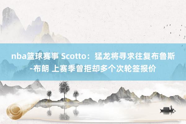 nba篮球赛事 Scotto：猛龙将寻求往复布鲁斯-布朗 上赛季曾拒却多个次轮签报价