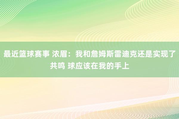 最近篮球赛事 浓眉：我和詹姆斯雷迪克还是实现了共鸣 球应该在我的手上