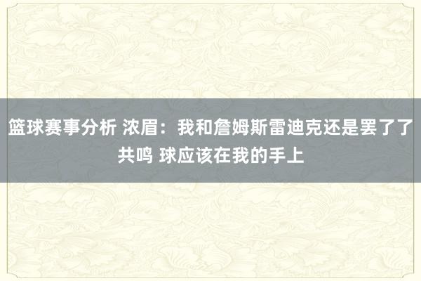 篮球赛事分析 浓眉：我和詹姆斯雷迪克还是罢了了共鸣 球应该在我的手上