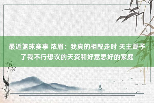 最近篮球赛事 浓眉：我真的相配走时 天主赐予了我不行想议的天资和好意思好的家庭